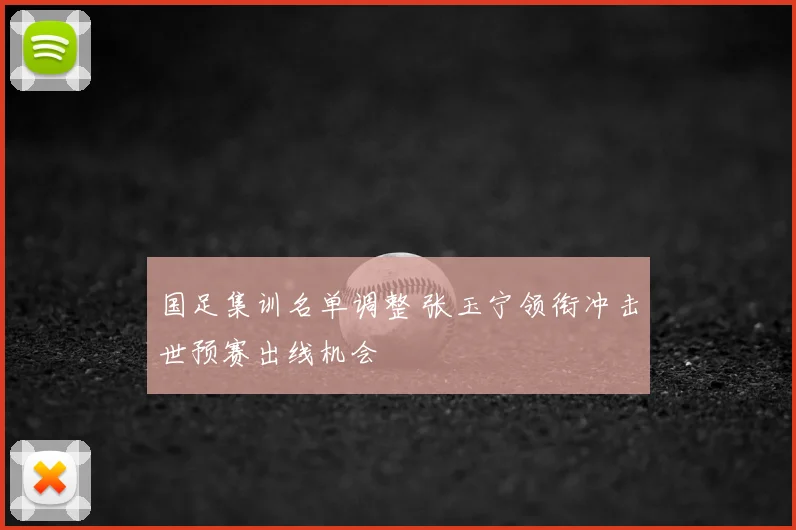 国足集训名单调整 张玉宁领衔冲击世预赛出线机会