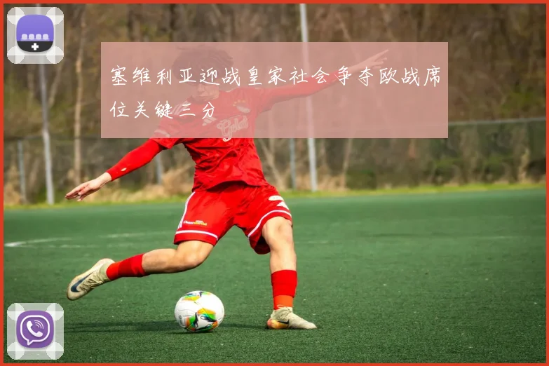 塞维利亚迎战皇家社会争夺欧战席位关键三分