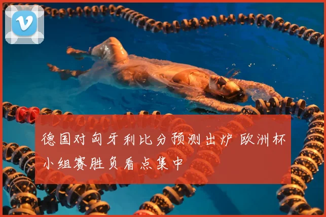 德国对匈牙利比分预测出炉 欧洲杯小组赛胜负看点集中