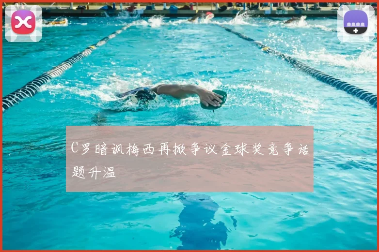 C罗暗讽梅西再掀争议金球奖竞争话题升温