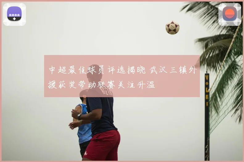 中超最佳球员评选揭晓 武汉三镇外援获奖带动联赛关注升温