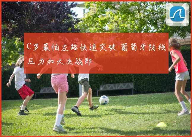 C罗最怕左路快速突破 葡萄牙防线压力加大决战即