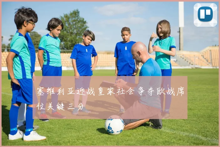 塞维利亚迎战皇家社会争夺欧战席位关键三分